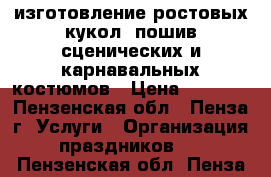 изготовление ростовых кукол ,пошив сценических и карнавальных костюмов › Цена ­ 1 500 - Пензенская обл., Пенза г. Услуги » Организация праздников   . Пензенская обл.,Пенза г.